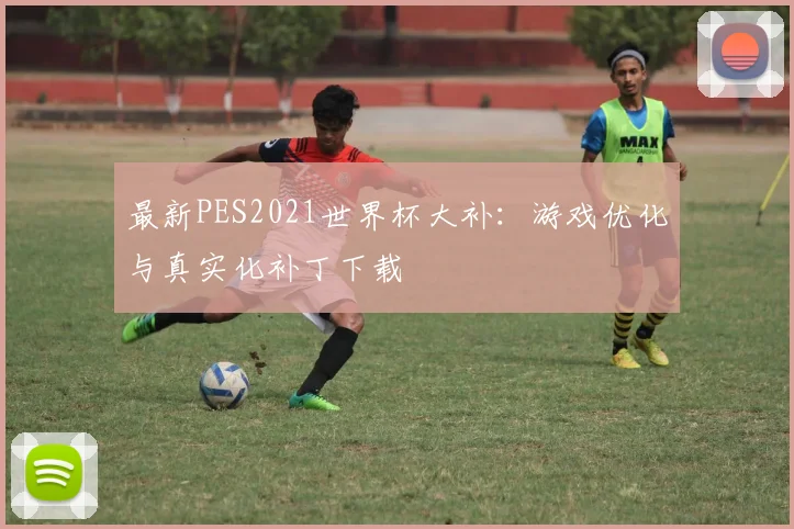 最新PES2021世界杯大补:游戏优化与真实化补丁下载