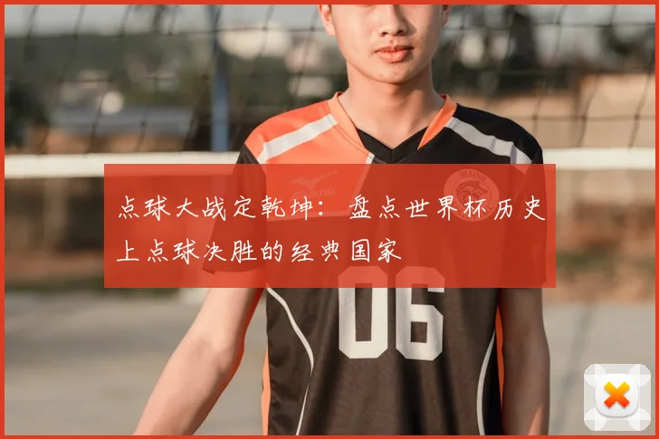 点球大战定乾坤:盘点世界杯历史上点球决胜的经典国家