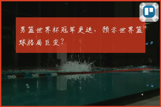 男篮世界杯冠军更迭,预示世界篮球格局巨变?