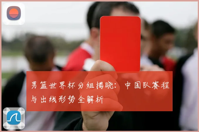 男篮世界杯分组揭晓:中国队赛程与出线形势全解析