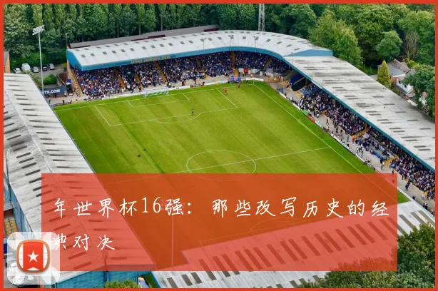 年世界杯16强：那些改写历史的经典对决