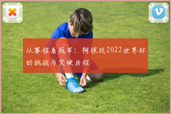 从赛程看冠军：阿根廷2022世界杯的挑战与突破历程