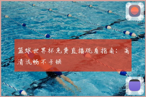 篮球世界杯免费直播观看指南：高清流畅不卡顿