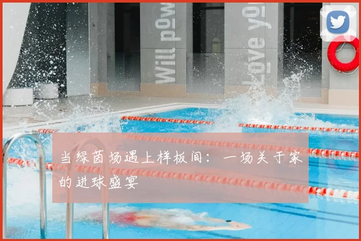 当绿茵场遇上样板间:一场关于家的进球盛宴