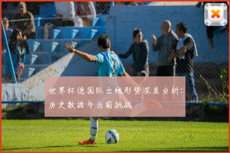 世界杯德国队出线形势深度分析：历史数据与当前挑战