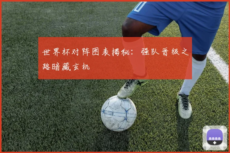 世界杯对阵图表揭秘：强队晋级之路暗藏玄机