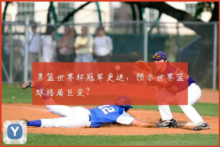 男篮世界杯冠军更迭,预示世界篮球格局巨变?