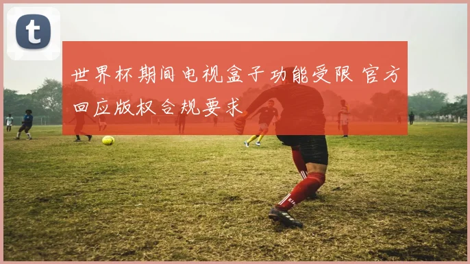 世界杯期间电视盒子功能受限 官方回应版权合规要求