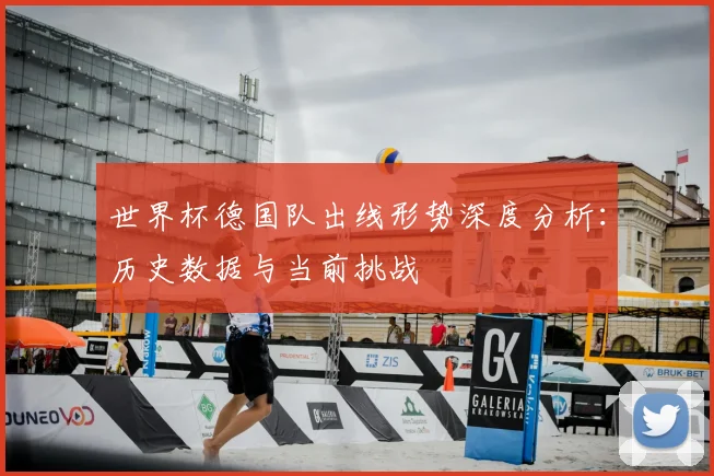 世界杯德国队出线形势深度分析：历史数据与当前挑战