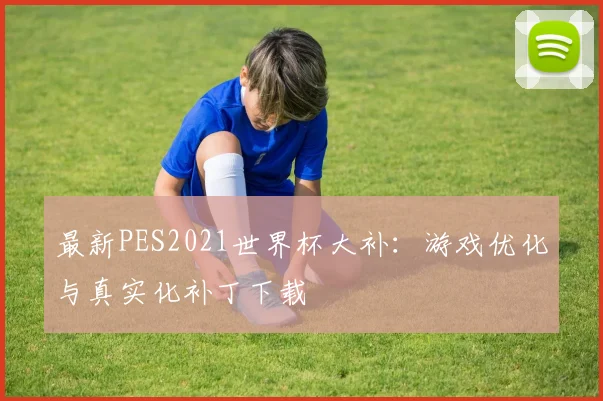 最新PES2021世界杯大补:游戏优化与真实化补丁下载