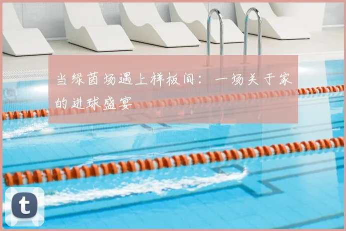 当绿茵场遇上样板间:一场关于家的进球盛宴