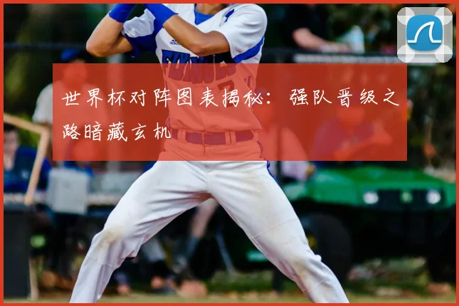 世界杯对阵图表揭秘:强队晋级之路暗藏玄机