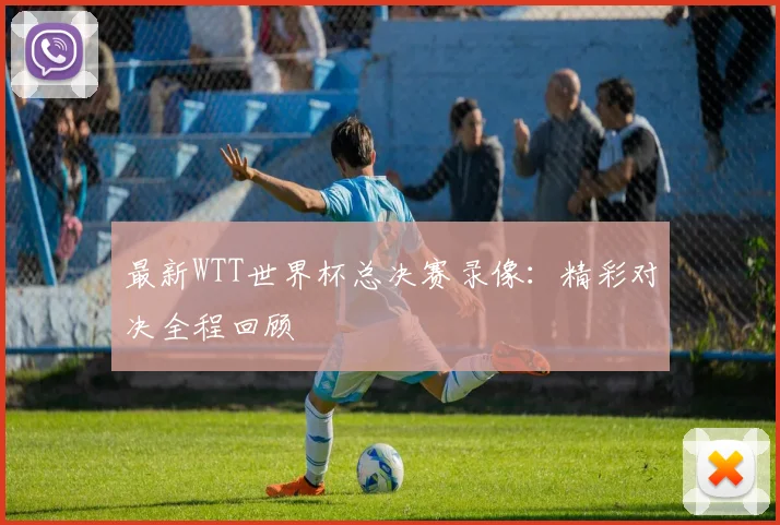 最新WTT世界杯总决赛录像:精彩对决全程回顾