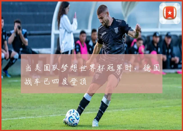 当美国队梦想世界杯冠军时,德国战车已四度登顶