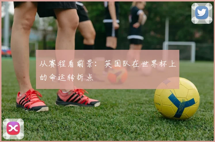 从赛程看前景:英国队在世界杯上的命运转折点