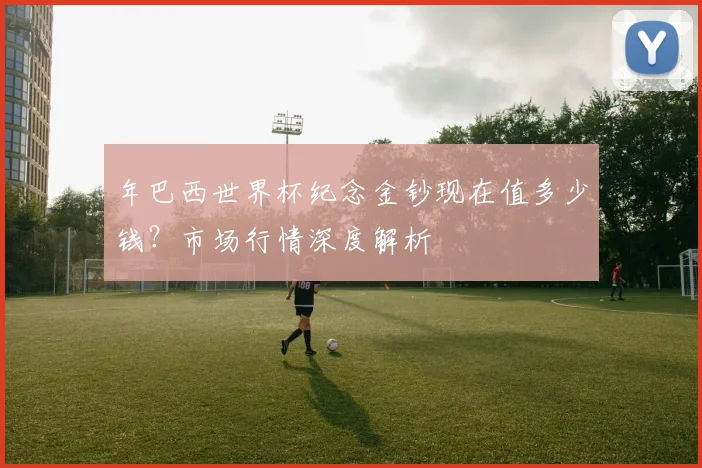 年巴西世界杯纪念金钞现在值多少钱?市场行情深度解析