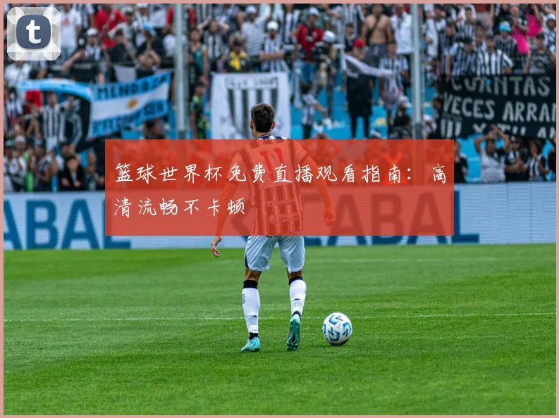 篮球世界杯免费直播观看指南：高清流畅不卡顿