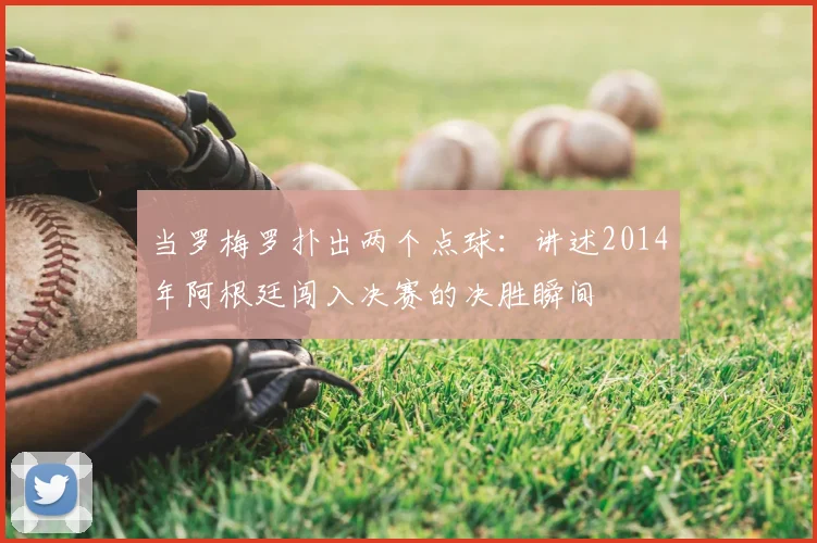 当罗梅罗扑出两个点球:讲述2014年阿根廷闯入决赛的决胜瞬间