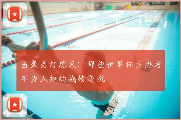 当聚光灯熄灭：那些世界杯主办方不为人知的战绩浮沉