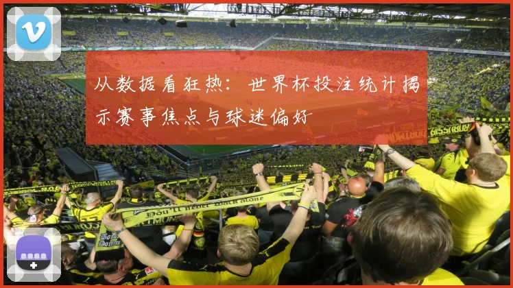 从数据看狂热:世界杯投注统计揭示赛事焦点与球迷偏好