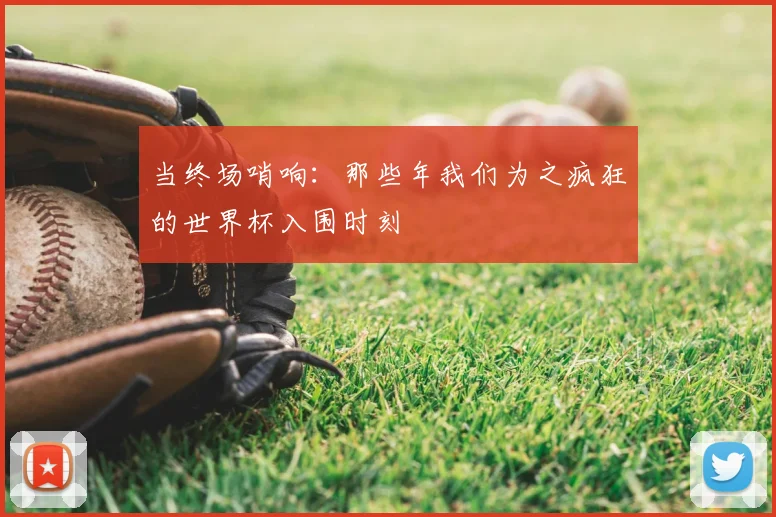 当终场哨响:那些年我们为之疯狂的世界杯入围时刻