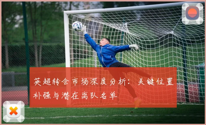 英超转会市场深度分析:关键位置补强与潜在离队名单