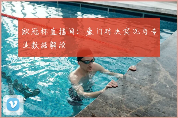 欧冠杯直播间：豪门对决实况与专业数据解读