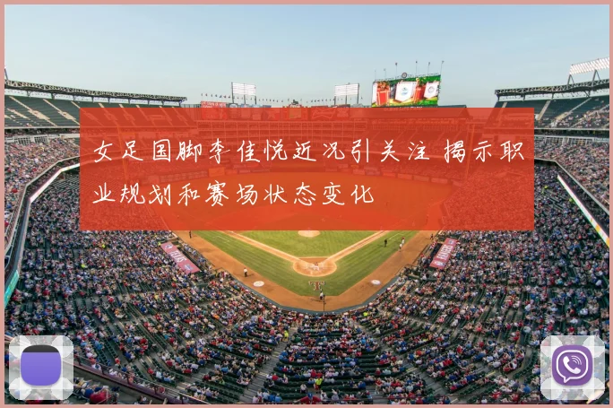 女足国脚李佳悦近况引关注 揭示职业规划和赛场状态变化