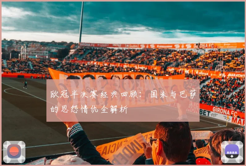 欧冠半决赛经典回顾：国米与巴萨的恩怨情仇全解析