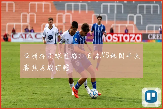 亚洲杯足球直播:日本VS韩国半决赛焦点战前瞻