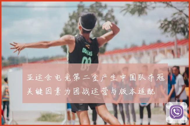 亚运会电竞第二金产生中国队夺冠关键因素为团战运营与版本适配