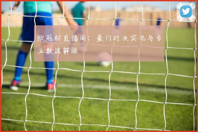 欧冠杯直播间：豪门对决实况与专业数据解读