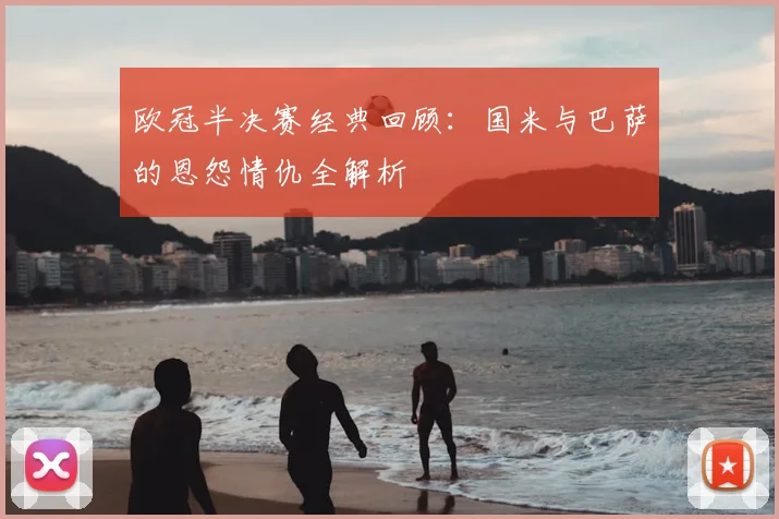 欧冠半决赛经典回顾:国米与巴萨的恩怨情仇全解析
