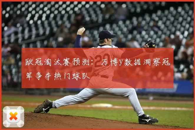 欧冠淘汰赛预测：万博y数据洞察冠军争夺热门球队
