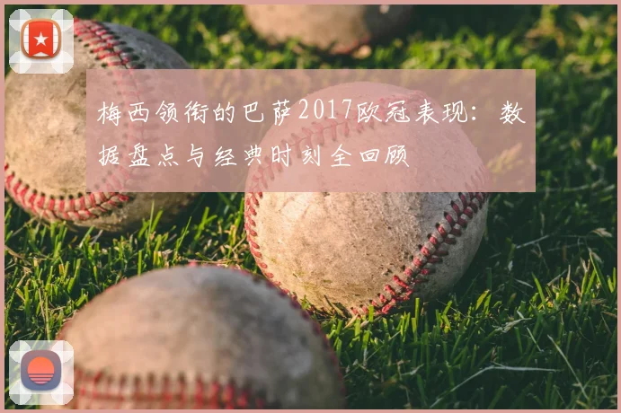 梅西领衔的巴萨2017欧冠表现：数据盘点与经典时刻全回顾