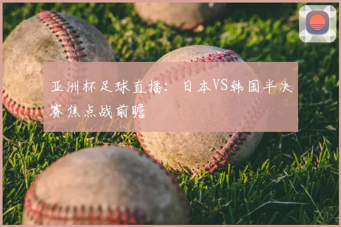 亚洲杯足球直播：日本VS韩国半决赛焦点战前瞻
